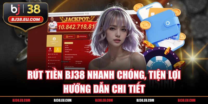 Rút Tiền BJ38 Nhanh Chóng, Tiện Lợi | Hướng Dẫn Chi Tiết